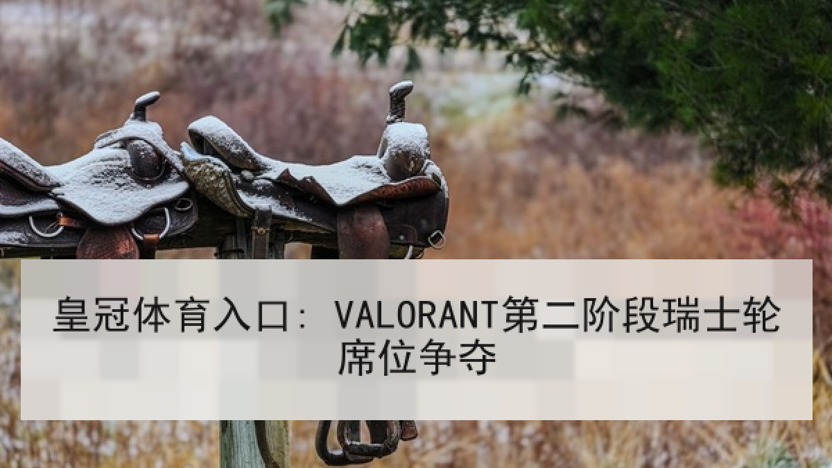 皇冠体育入口: VALORANT第二阶段瑞士轮席位争夺 皇冠体育入口: VALORANT第二阶段瑞士轮席位争夺