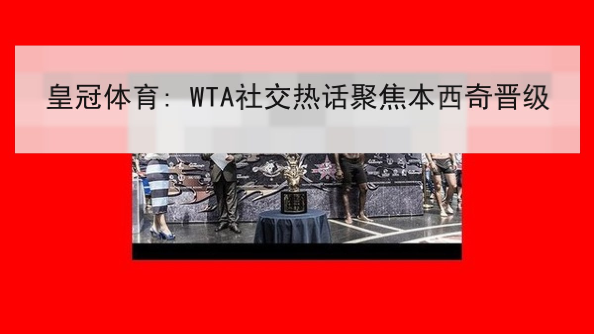 皇冠体育: WTA社交热话聚焦本西奇晋级 皇冠体育: WTA社交热话聚焦本西奇晋级